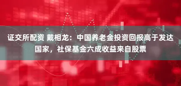 证交所配资 戴相龙：中国养老金投资回报高于发达国家，社保基金六成收益来自股票