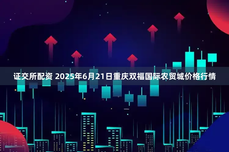 证交所配资 2025年6月21日重庆双福国际农贸城价格行情