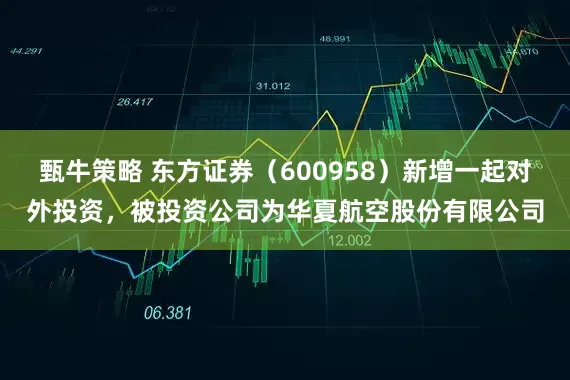 甄牛策略 东方证券（600958）新增一起对外投资，被投资公司为华夏航空股份有限公司
