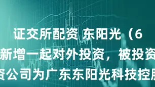 证交所配资 东阳光（600673）新增一起对外投资，被投资公司为广东东阳光科技控股股份有限公司