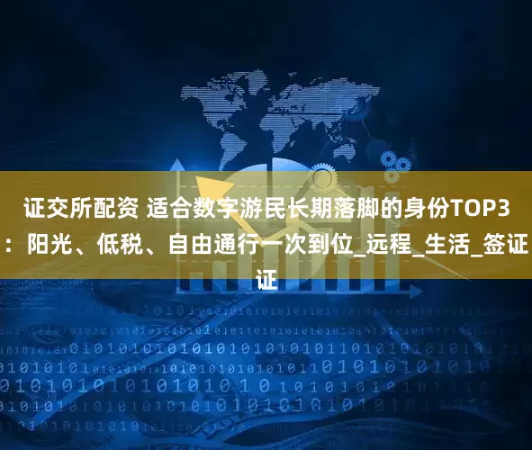 证交所配资 适合数字游民长期落脚的身份TOP3：阳光、低税、自由通行一次到位_远程_生活_签证