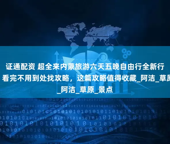 证通配资 超全来内蒙旅游六天五晚自由行全新行程分享 看完不用到处找攻略，这篇攻略值得收藏_阿洁_草原_景点
