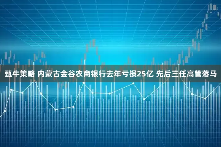 甄牛策略 内蒙古金谷农商银行去年亏损25亿 先后三任高管落马