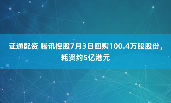 证通配资 腾讯控股7月3日回购100.4万股股份，耗资约5亿港元