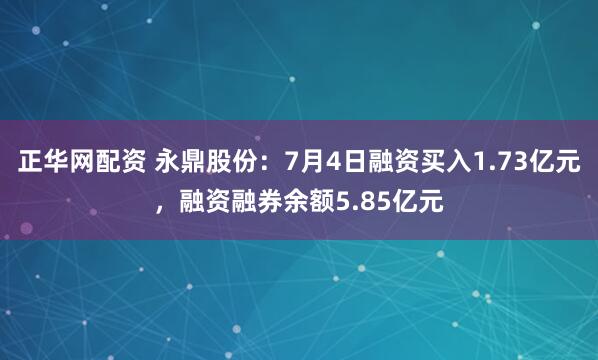 正华网配资 永鼎股份：7月4日融资买入1.73亿元，融资融券余额5.85亿元