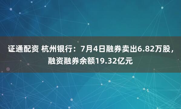 证通配资 杭州银行：7月4日融券卖出6.82万股，融资融券余额19.32亿元