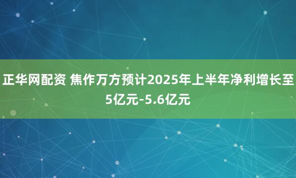 正华网配资 焦作万方预计2025年上半年净利增长至5亿元-5.6亿元