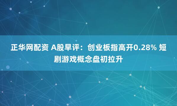 正华网配资 A股早评：创业板指高开0.28% 短剧游戏概念盘初拉升