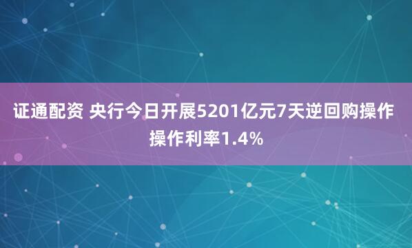 证通配资 央行今日开展5201亿元7天逆回购操作 操作利率1.4%