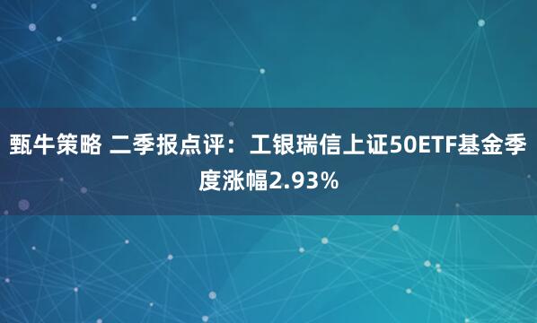 甄牛策略 二季报点评：工银瑞信上证50ETF基金季度涨幅2.93%