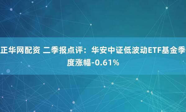 正华网配资 二季报点评：华安中证低波动ETF基金季度涨幅-0.61%