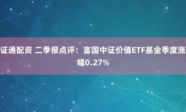 证通配资 二季报点评：富国中证价值ETF基金季度涨幅0.27%