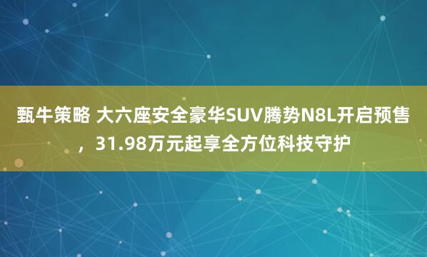 甄牛策略 大六座安全豪华SUV腾势N8L开启预售，31.98万元起享全方位科技守护