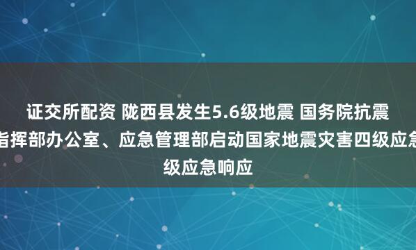 证交所配资 陇西县发生5.6级地震 国务院抗震救灾指挥部办公室、应急管理部启动国家地震灾害四级应急响应