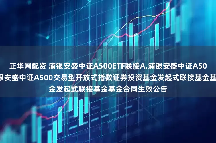 正华网配资 浦银安盛中证A500ETF联接A,浦银安盛中证A500ETF联接C: 浦银安盛中证A500交易型开放式指数证券投资基金发起式联接基金基金合同生效公告