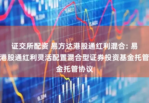 证交所配资 易方达港股通红利混合: 易方达港股通红利灵活配置混合型证券投资基金托管协议