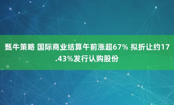 甄牛策略 国际商业结算午前涨超67% 拟折让约17.43%发行认购股份