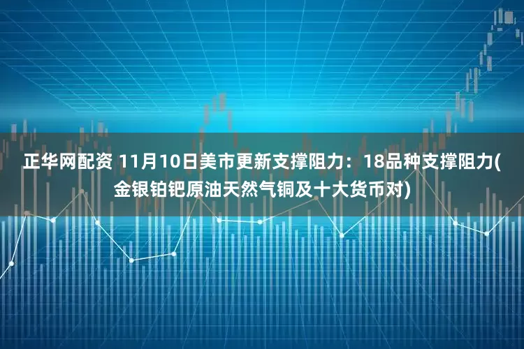 正华网配资 11月10日美市更新支撑阻力：18品种支撑阻力(金银铂钯原油天然气铜及十大货币对)