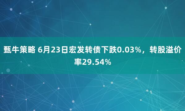 甄牛策略 6月23日宏发转债下跌0.03%，转股溢价率29.54%