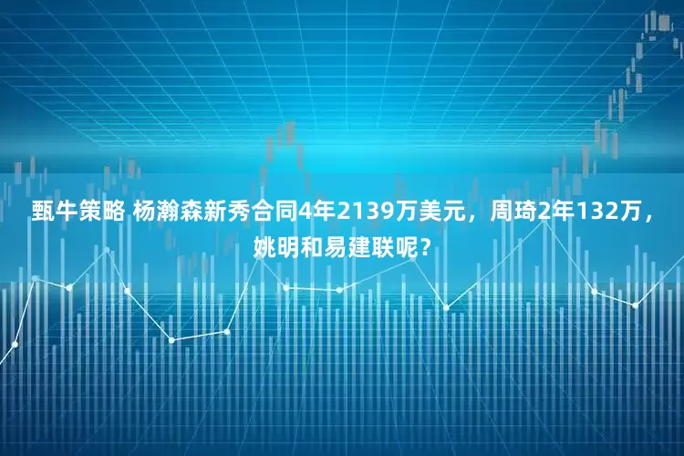 甄牛策略 杨瀚森新秀合同4年2139万美元，周琦2年132万，姚明和易建联呢？