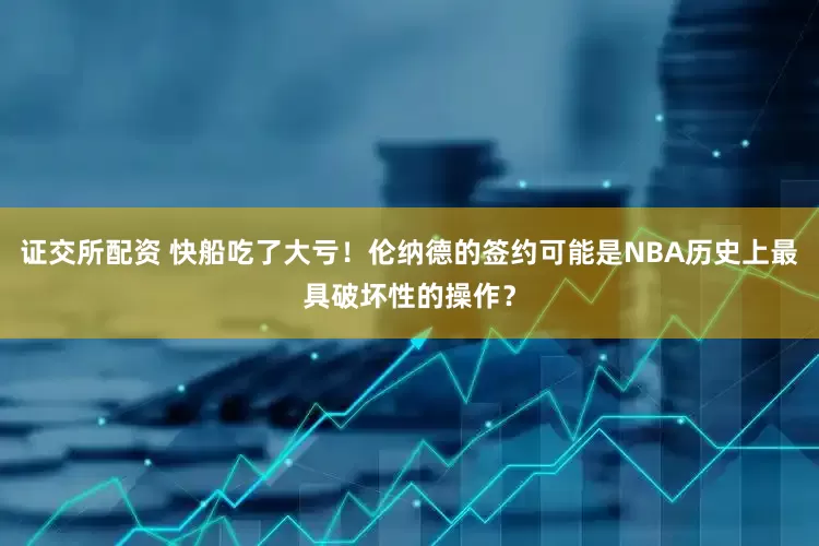 证交所配资 快船吃了大亏！伦纳德的签约可能是NBA历史上最具破坏性的操作？