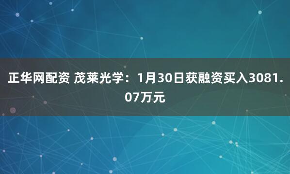 正华网配资 茂莱光学：1月30日获融资买入3081.07万元