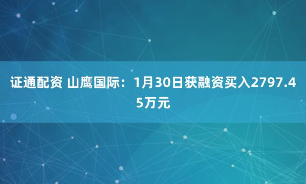 证通配资 山鹰国际：1月30日获融资买入2797.45万元